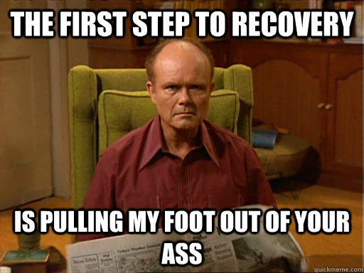 The First Step to recovery is pulling my foot out of your ass  Dumbass