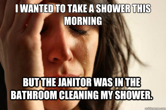 I wanted to take a shower this morning but the janitor was in the bathroom cleaning my shower.  FirstWorldProblems