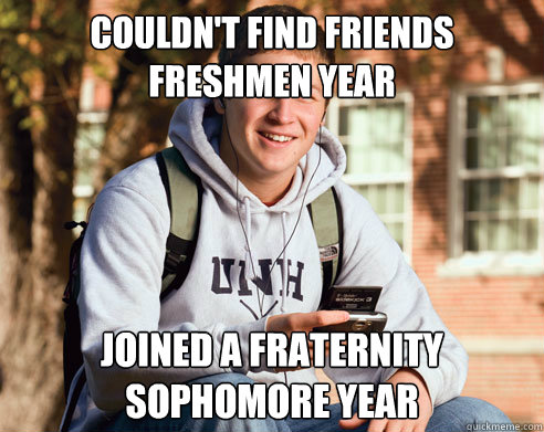 couldn't find friends freshmen year joined a fraternity sophomore year  College Freshman