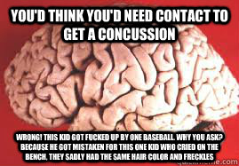 You'd think you'd need contact to get a concussion WRONG! this kid got fucked up by one baseball. Why you ask? Because he got mistaken for this one kid who cried on the bench, they sadly had the same hair color and freckles  