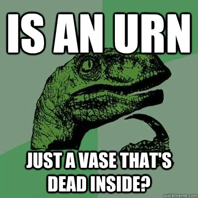 is an urn just a vase that's dead inside?  