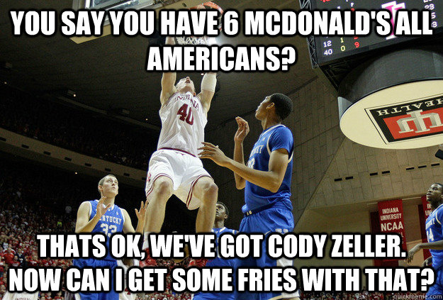 YOu say you have 6 McDonald's All Americans? Thats ok, we've got Cody Zeller. now can I get some fries with that? - YOu say you have 6 McDonald's All Americans? Thats ok, we've got Cody Zeller. now can I get some fries with that?  Indiana Basketball
