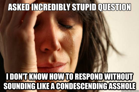 Asked incredibly stupid question I don't know how to respond without sounding like a condescending asshole  First World Problems
