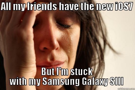 ALL MY FRIENDS HAVE THE NEW IOS7  BUT I'M STUCK WITH MY SAMSUNG GALAXY SIII First World Problems