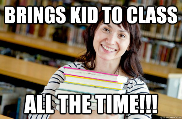 BRINGS KID TO CLASS ALL THE TIME!!! - BRINGS KID TO CLASS ALL THE TIME!!!  Mature Studnet
