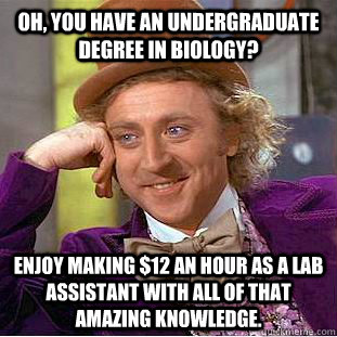Oh, you have an undergraduate degree in biology? Enjoy making $12 an hour as a lab assistant with all of that amazing knowledge.  Creepy Wonka