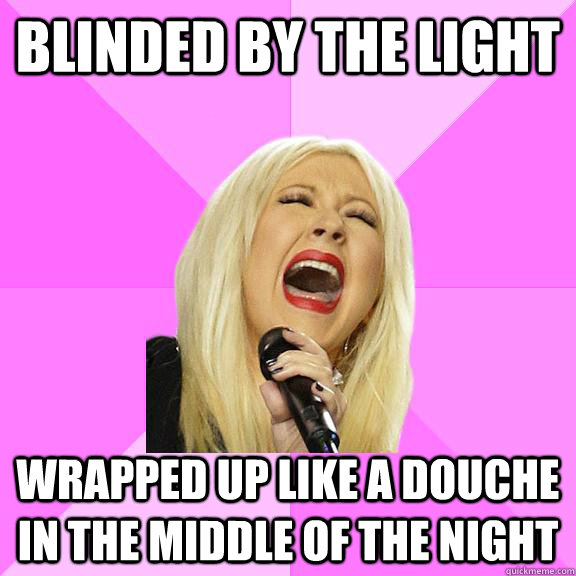 Blinded by the light wrapped up like a douche in the middle of the night  Wrong Lyrics Christina