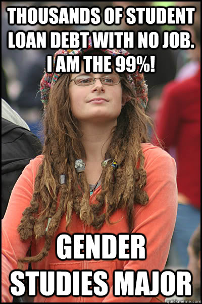 thousands of student loan debt with no job. I am the 99%! gender studies major - thousands of student loan debt with no job. I am the 99%! gender studies major  College Liberal