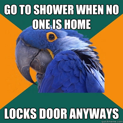 go to shower when no one is home locks door anyways  Paranoid Parrot