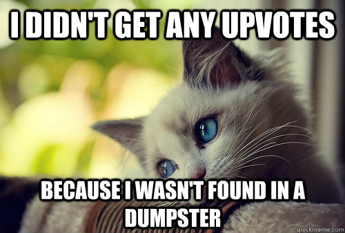 I didn't get any upvotes Because I wasn't found in a dumpster  First World Cat Problems
