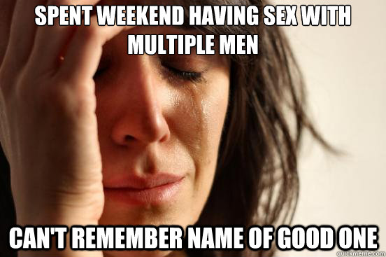 spent weekend having sex with multiple men can't remember name of good one  First World Problems