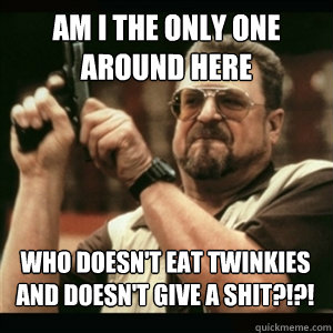 Am i the only one around here Who doesn't eat Twinkies and doesn't give a shit?!?! - Am i the only one around here Who doesn't eat Twinkies and doesn't give a shit?!?!  Misc