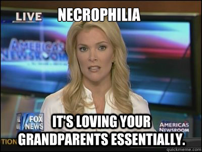 Necrophilia It's loving your grandparents essentially.  Megyn Kelly