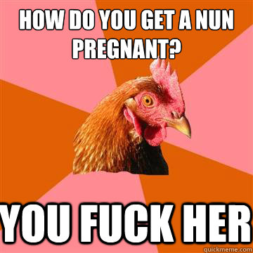 How do you get a nun pregnant? you fuck her - How do you get a nun pregnant? you fuck her  Anti-Joke Chicken
