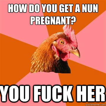 How do you get a nun pregnant? you fuck her  Anti-Joke Chicken