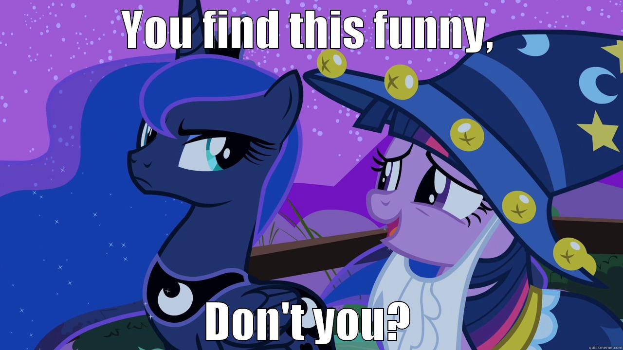 You find this funny - YOU FIND THIS FUNNY, DON'T YOU? Misc