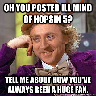 oh you posted ill mind of hopsin 5? tell me about how you've always been a huge fan.  Condescending Wonka
