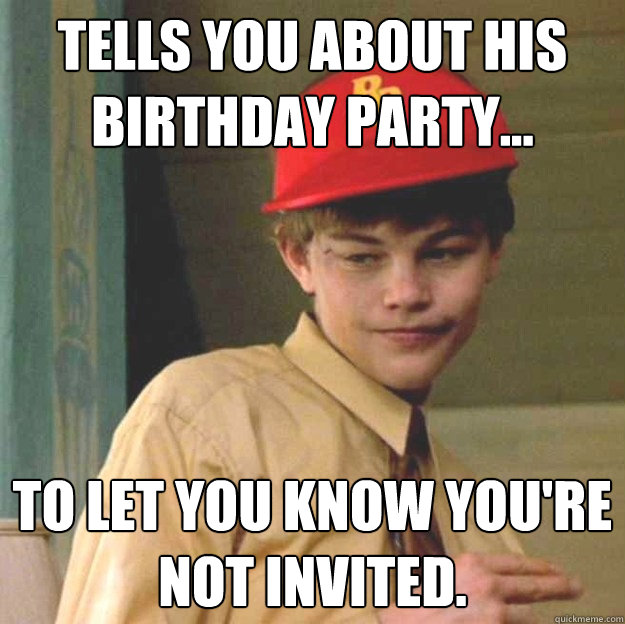 Tells you about his birthday party... to let you know you're not invited. - Tells you about his birthday party... to let you know you're not invited.  Scumbag Arnie Grape