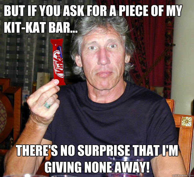 but if you ask for a piece of my kit-kat bar... there's no surprise thAT i'm giving none away! - but if you ask for a piece of my kit-kat bar... there's no surprise thAT i'm giving none away!  Roger Waters
