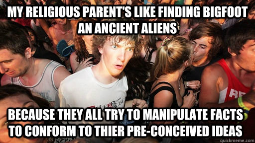 My religious parent's like finding bigfoot an ancient aliens because they all try to manipulate facts to conform to thier pre-conceived ideas  Sudden Clarity Clarence