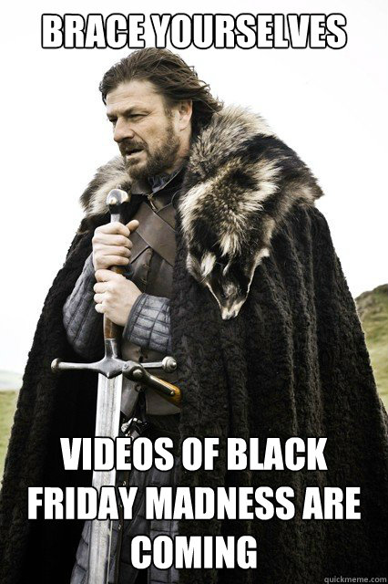 Brace Yourselves Videos of black friday madness are coming - Brace Yourselves Videos of black friday madness are coming  Misc