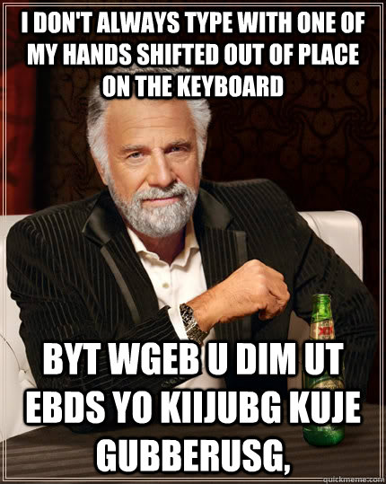 I don't always type with one of my hands shifted out of place on the keyboard byt wgeb U dim ut ebds yo kiijubg kuje gubberusg,  The Most Interesting Man In The World
