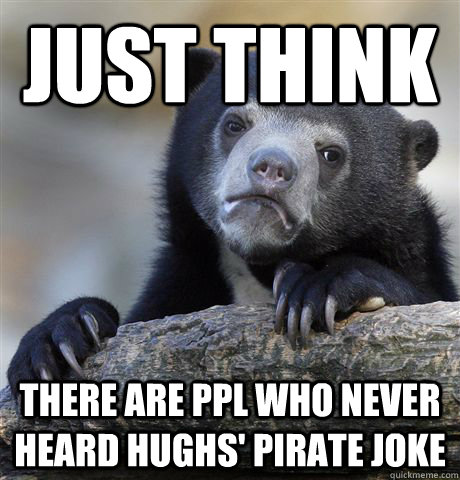 Just think There are ppl who never heard Hughs' Pirate Joke  Confession Bear