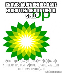 Knows most people have forgotten about the oil spill Still run commercials apologizing and letting everyone know how much they have improved - Knows most people have forgotten about the oil spill Still run commercials apologizing and letting everyone know how much they have improved  Scumbag BP