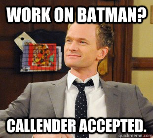 Work on Batman? Callender accepted.  Challenge Accepted Barney