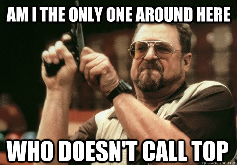 Am I the only one around here who doesn't call top - Am I the only one around here who doesn't call top  Am I the only one