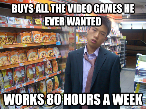 buys all the video games he ever wanted Works 80 hours a week  Disenchanted Young Professional