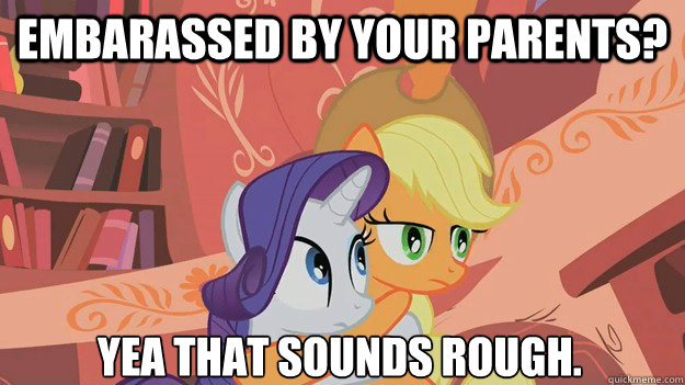 Embarassed by your parents? Yea that sounds rough. - Embarassed by your parents? Yea that sounds rough.  Awkward Applejack