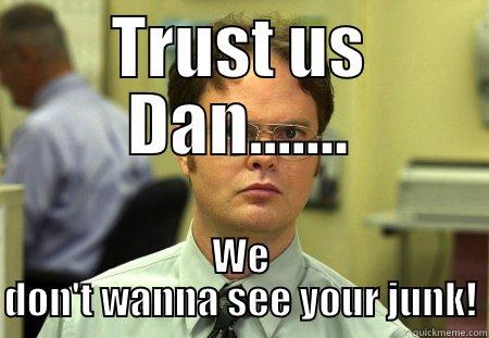 TRUST US DAN....... WE DON'T WANNA SEE YOUR JUNK! Schrute