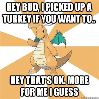 Hey bud, I picked up a turkey if you want to.. Hey that's ok. More for me I guess - Hey bud, I picked up a turkey if you want to.. Hey that's ok. More for me I guess  Dragonite Dad