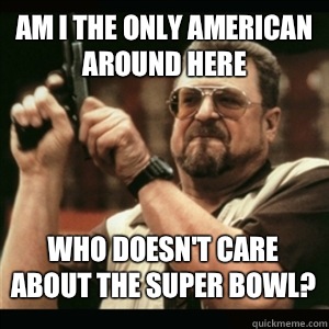 Am i the only American around here Who doesn't care about the Super Bowl? - Am i the only American around here Who doesn't care about the Super Bowl?  Misc