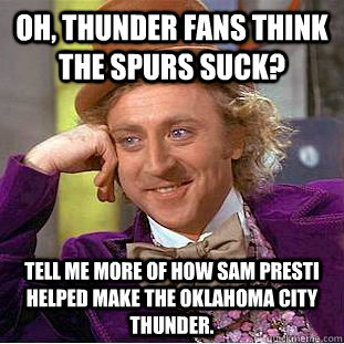 Oh, Thunder fans think the Spurs Suck? Tell me more of how Sam Presti helped make the Oklahoma city thunder.  Condescending Wonka
