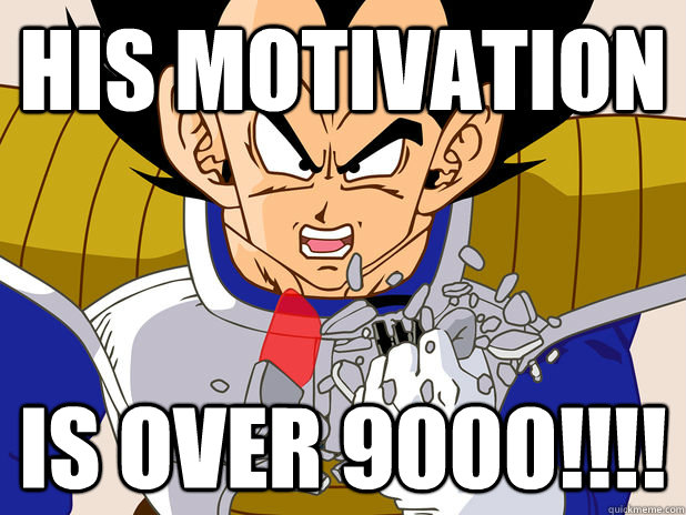 His Motivation is over 9000!!!!  Over 9000