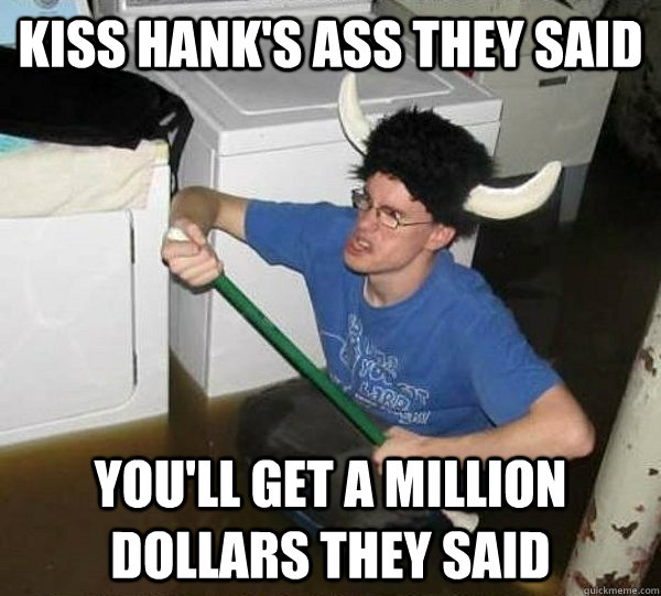 Kiss hank's ass they said You'll get a million dollars they said  They said