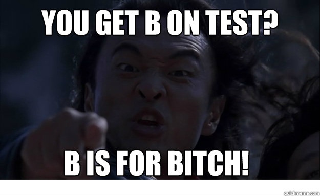 You get b on test? b is for bitch!  