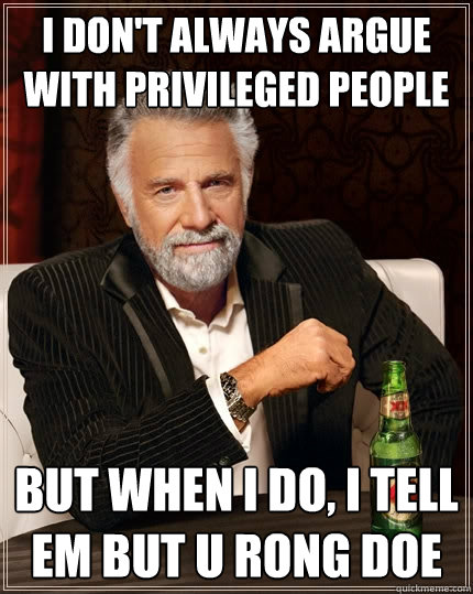 I don't always argue with privileged people  But when I do, I tell em but u rong doe  The Most Interesting Man In The World