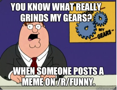 You know what really grinds my gears? When someone posts a meme on /r/funny. - You know what really grinds my gears? When someone posts a meme on /r/funny.  Family Guy Grinds My Gears