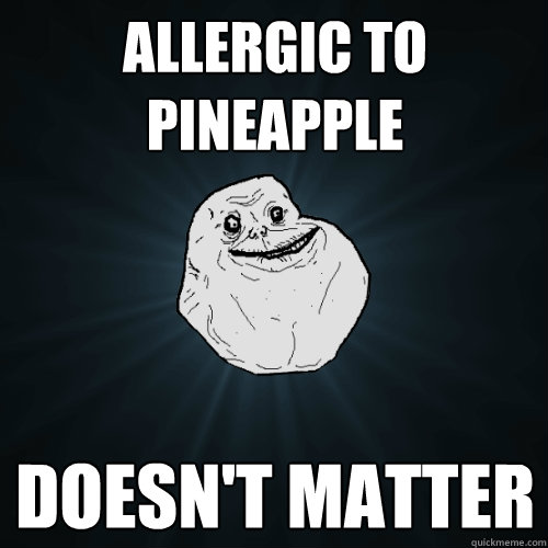 Allergic to Pineapple doesn't matter  Forever Alone