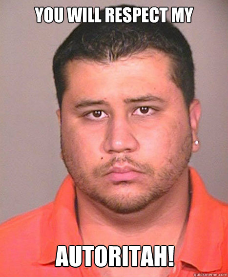 YOU WILL RESPECT MY  AUTORITAH!  ASSHOLE George Zimmerman
