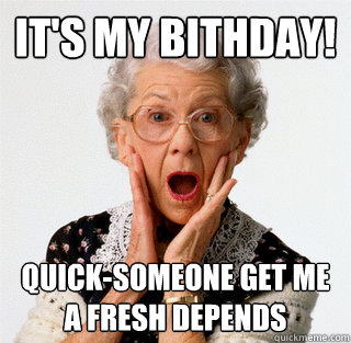 It's my Bithday! Quick-someone get me a fresh Depends  Depends