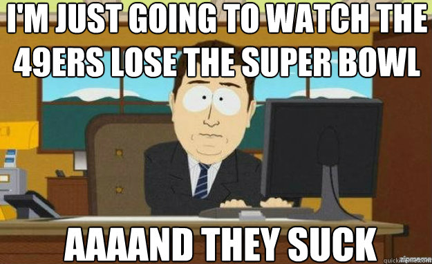 I'm just going to watch the 49ers lose the super bowl AAAAND they suck   aaaand its gone