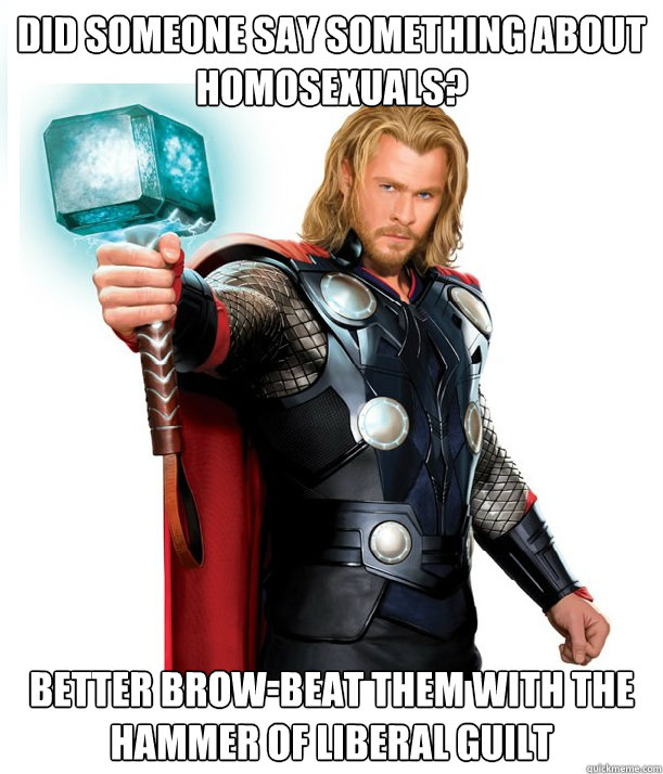 Did someone say something about homosexuals? Better brow-beat them with the hammer of liberal guilt  Advice Thor