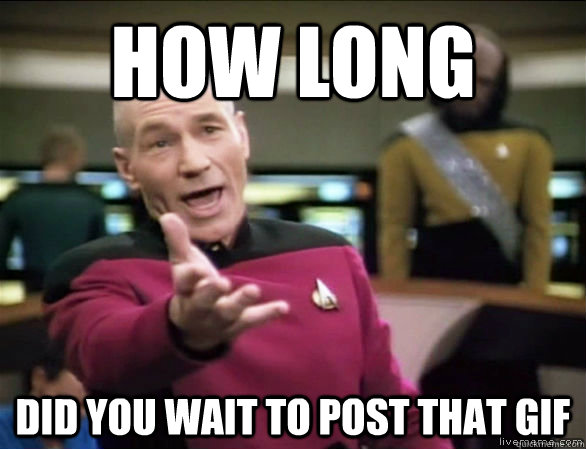 How long  Did you wait to post that GIF  Annoyed Picard HD