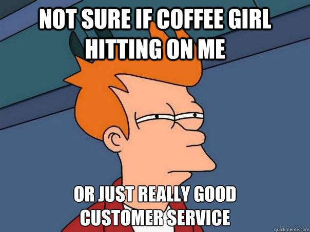 NOT SURE IF COFFEE GIRL HITTING ON ME OR JUST REALLY GOOD 
CUSTOMER SERVICE - NOT SURE IF COFFEE GIRL HITTING ON ME OR JUST REALLY GOOD 
CUSTOMER SERVICE  Futurama Fry