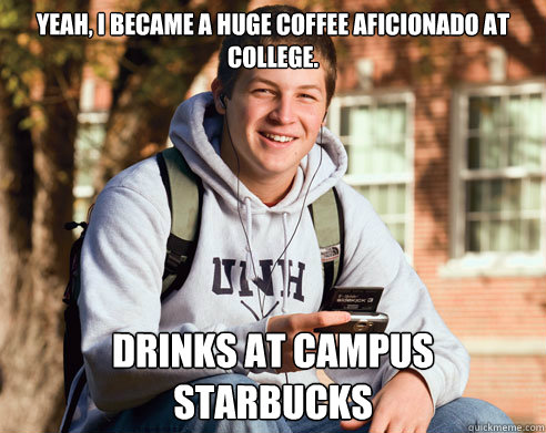 Yeah, I became a huge coffee aficionado at college. Drinks at campus starbucks  College Freshman
