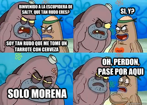 Binvenido a la escupidera de Salty, que tan rudo eres? Soy tan rudo que me tome un tarrote con cerveza Si, y? Solo morena Oh, perdon, pase por aqui  